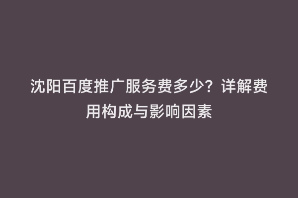 沈阳百度推广服务费多少？详解费用构成与影响因素