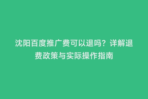 沈阳百度推广费可以退吗？详解退费政策与实际操作指南