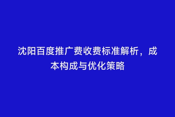 沈阳百度推广费收费标准解析，成本构成与优化策略