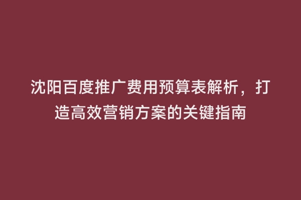 沈阳百度推广费用预算表解析，打造高效营销方案的关键指南
