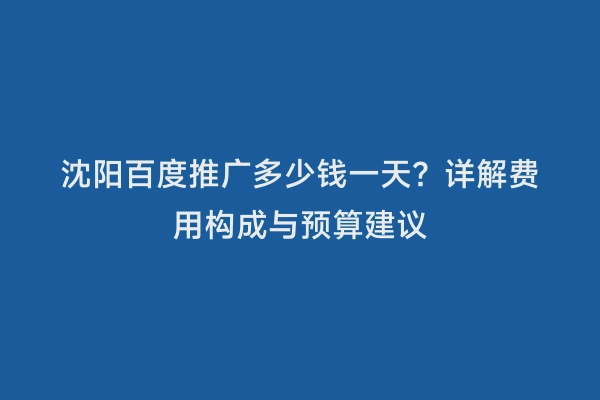 沈阳百度推广多少钱一天？详解费用构成与预算建议