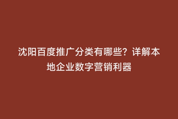 沈阳百度推广分类有哪些？详解本地企业数字营销利器