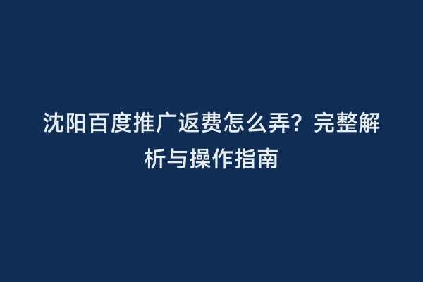 沈阳百度推广返费怎么弄？完整解析与操作指南