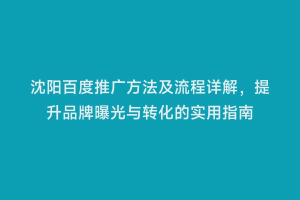 沈阳百度推广方法及流程详解，提升品牌曝光与转化的实用指南