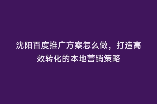 沈阳百度推广方案怎么做，打造高效转化的本地营销策略