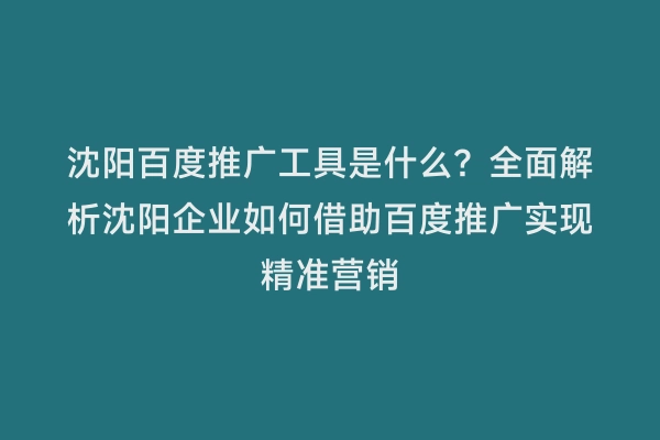 沈阳百度推广工具是什么？全面解析沈阳企业如何借助百度推广实现精准营销