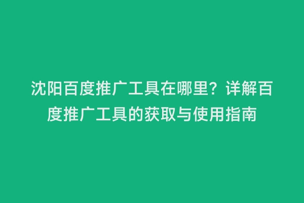 沈阳百度推广工具在哪里？详解百度推广工具的获取与使用指南