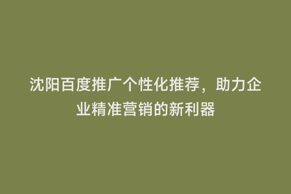沈阳百度推广个性化推荐，助力企业精准营销的新利器