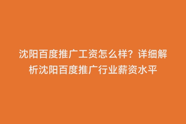 沈阳百度推广工资怎么样？详细解析沈阳百度推广行业薪资水平