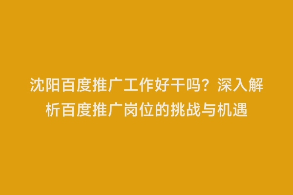沈阳百度推广工作好干吗？深入解析百度推广岗位的挑战与机遇