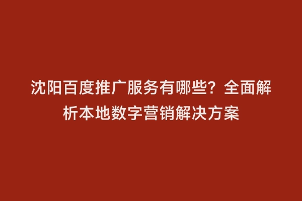 沈阳百度推广服务有哪些？全面解析本地数字营销解决方案