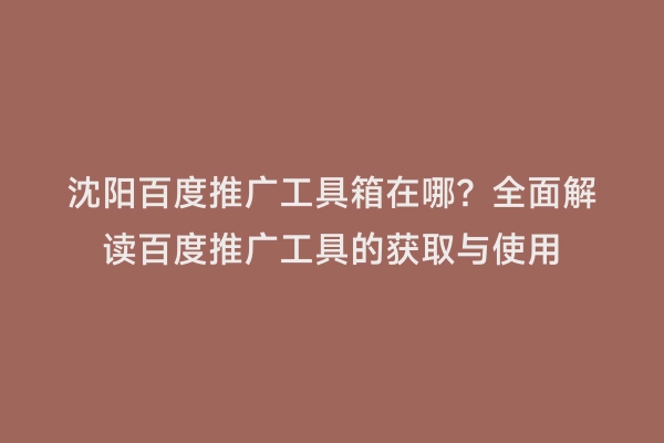 沈阳百度推广工具箱在哪？全面解读百度推广工具的获取与使用