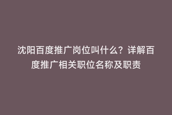 沈阳百度推广岗位叫什么？详解百度推广相关职位名称及职责