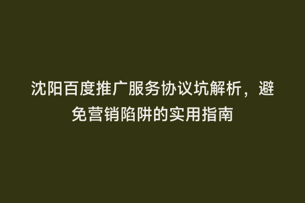 沈阳百度推广服务协议坑解析，避免营销陷阱的实用指南