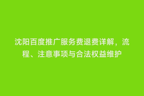 沈阳百度推广服务费退费详解，流程、注意事项与合法权益维护