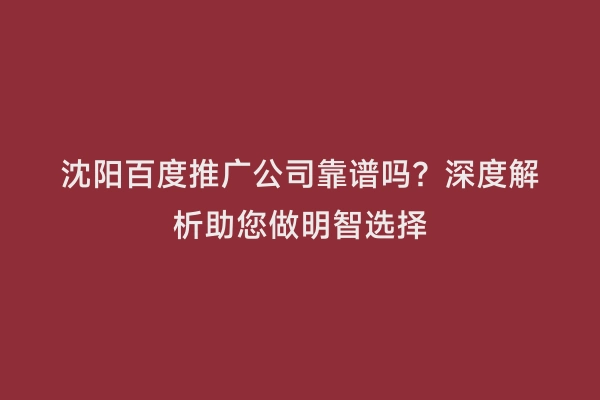 沈阳百度推广公司靠谱吗？深度解析助您做明智选择