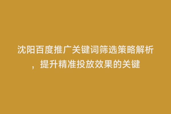 沈阳百度推广关键词筛选策略解析，提升精准投放效果的关键