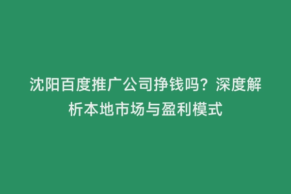 沈阳百度推广公司挣钱吗？深度解析本地市场与盈利模式