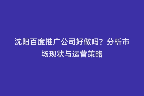 沈阳百度推广公司好做吗？分析市场现状与运营策略