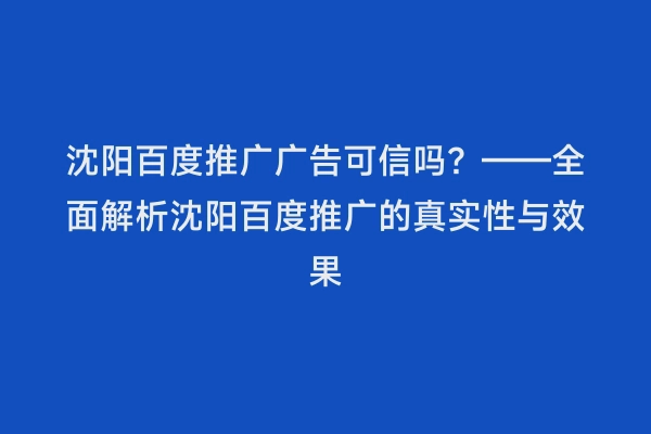 沈阳百度推广广告可信吗？——全面解析沈阳百度推广的真实性与效果