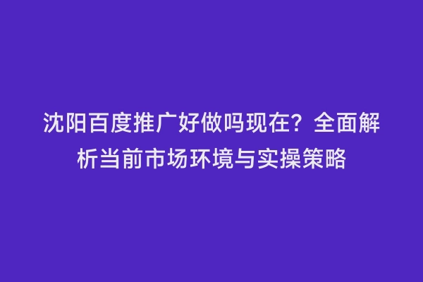 沈阳百度推广好做吗现在？全面解析当前市场环境与实操策略