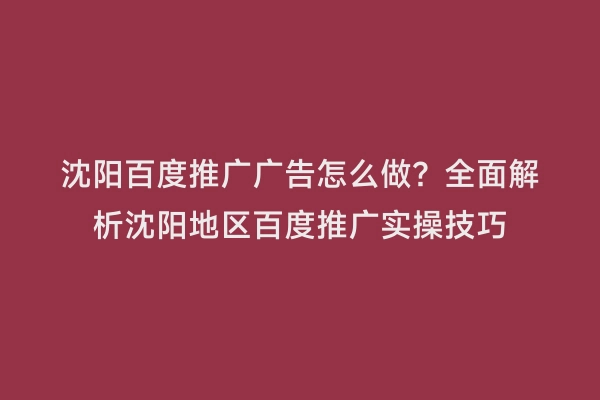 沈阳百度推广广告怎么做？全面解析沈阳地区百度推广实操技巧